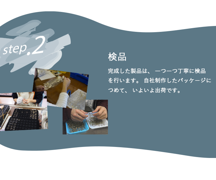 完成した製品は、 一つ一つ丁寧に検品を行います。 自社制作したパッケージにつめて、 いよいよ出荷です。  